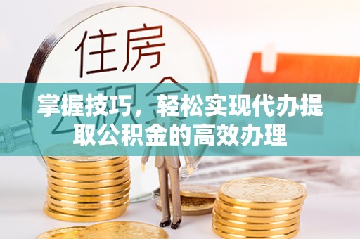 古坑掌握技巧，轻松实现代办提取公积金的高效办理