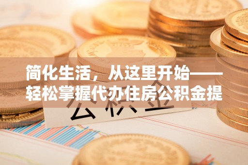 古坑简化生活，从这里开始——轻松掌握代办住房公积金提取全流程