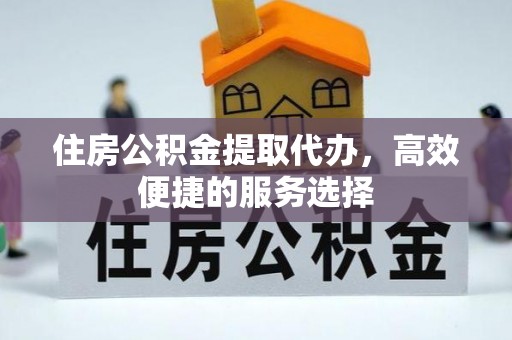 古坑住房公积金提取代办，高效便捷的服务选择