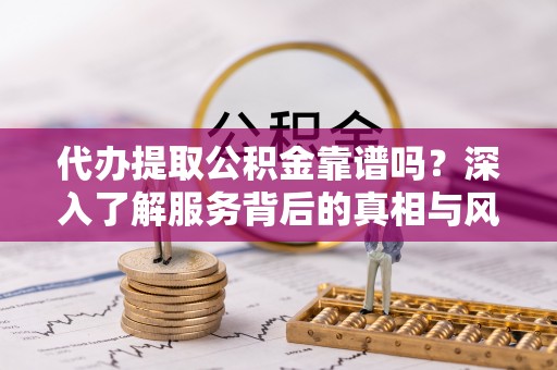 古坑代办提取公积金靠谱吗？深入了解服务背后的真相与风险