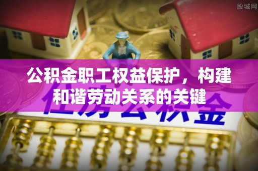 古坑公积金职工权益保护，构建和谐劳动关系的关键