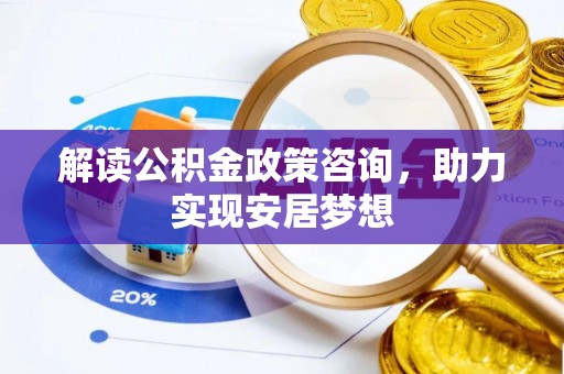 古坑解读公积金政策咨询，助力实现安居梦想