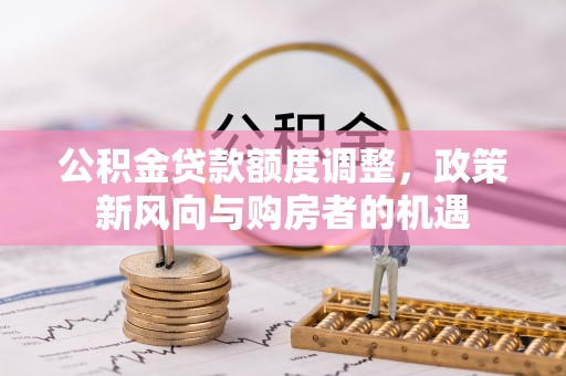 古坑公积金贷款额度调整，政策新风向与购房者的机遇