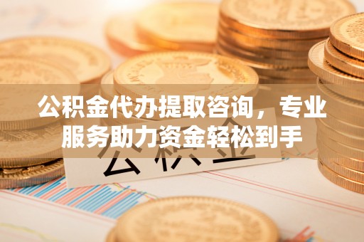 古坑公积金代办提取咨询，专业服务助力资金轻松到手