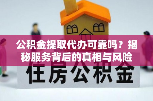 古坑公积金提取代办可靠吗？揭秘服务背后的真相与风险