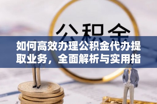 古坑如何高效办理公积金代办提取业务，全面解析与实用指南