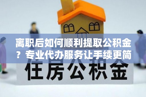古坑离职后如何顺利提取公积金？专业代办服务让手续更简单