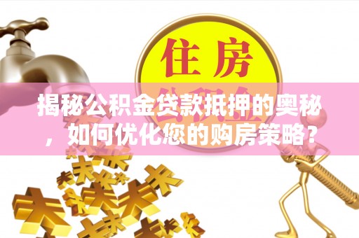 古坑揭秘公积金贷款抵押的奥秘，如何优化您的购房策略？