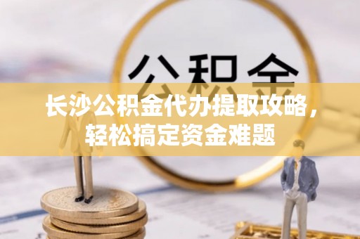 古坑长沙公积金代办提取攻略，轻松搞定资金难题