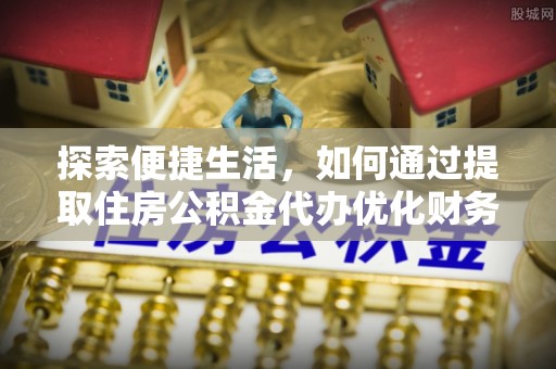 古坑探索便捷生活，如何通过提取住房公积金代办优化财务规划