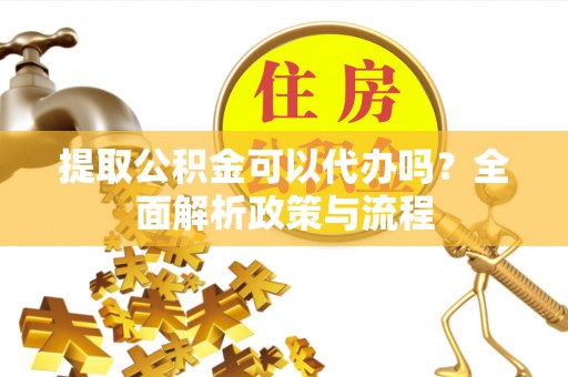 古坑提取公积金可以代办吗？全面解析政策与流程