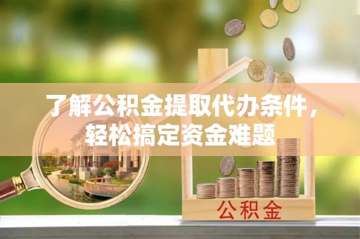 古坑了解公积金提取代办条件，轻松搞定资金难题