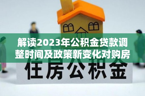 古坑解读2023年公积金贷款调整时间及政策新变化对购房的影响