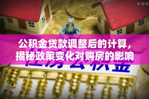 古坑公积金贷款调整后的计算，揭秘政策变化对购房的影响