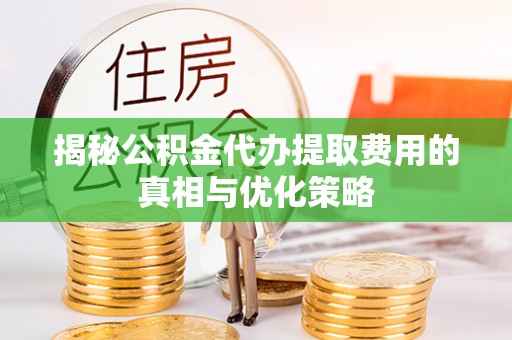 古坑揭秘公积金代办提取费用的真相与优化策略