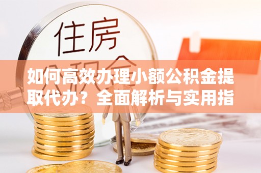 古坑如何高效办理小额公积金提取代办？全面解析与实用指南