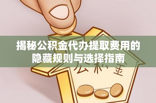 古坑揭秘公积金代办提取费用的隐藏规则与选择指南