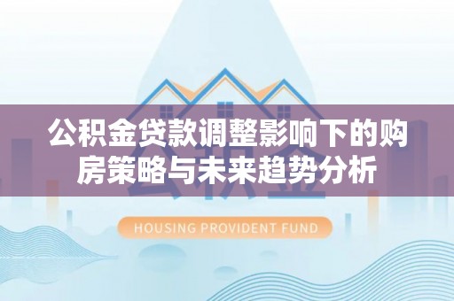 古坑公积金贷款调整影响下的购房策略与未来趋势分析