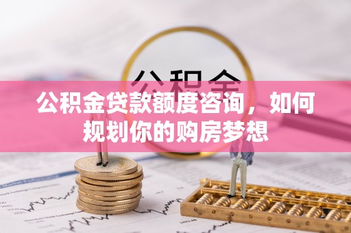 古坑公积金贷款额度咨询，如何规划你的购房梦想
