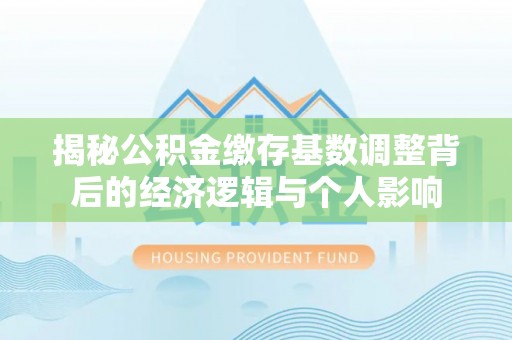 古坑揭秘公积金缴存基数调整背后的经济逻辑与个人影响