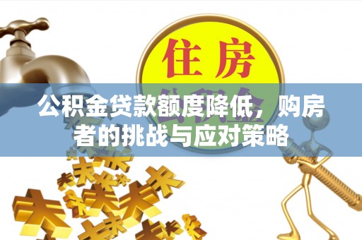 古坑公积金贷款额度降低，购房者的挑战与应对策略