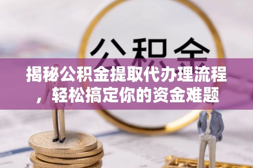 古坑揭秘公积金提取代办理流程，轻松搞定你的资金难题