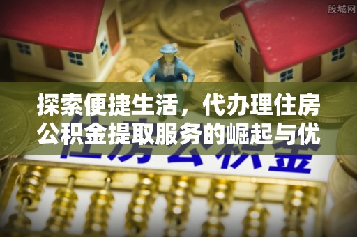 古坑探索便捷生活，代办理住房公积金提取服务的崛起与优势