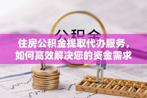 古坑住房公积金提取代办服务，如何高效解决您的资金需求
