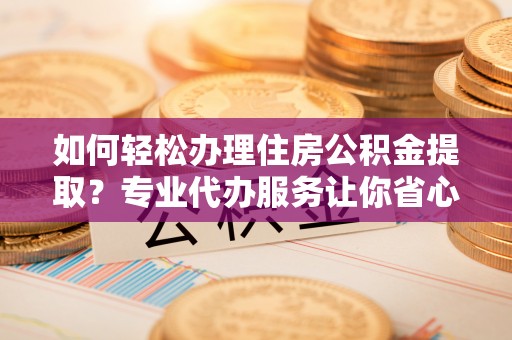 古坑如何轻松办理住房公积金提取？专业代办服务让你省心无忧