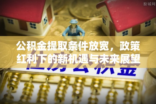 古坑公积金提取条件放宽，政策红利下的新机遇与未来展望
