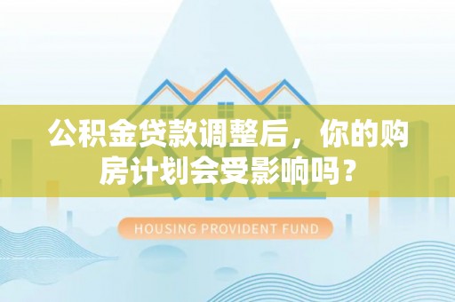 古坑公积金贷款调整后，你的购房计划会受影响吗？