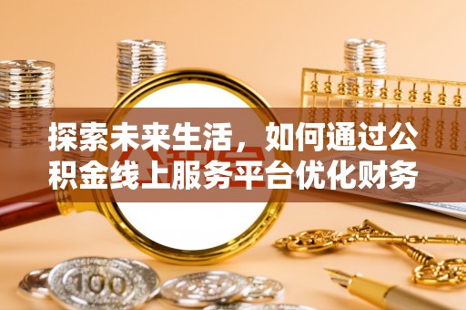 古坑探索未来生活，如何通过公积金线上服务平台优化财务管理