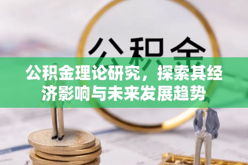 古坑公积金理论研究，探索其经济影响与未来发展趋势