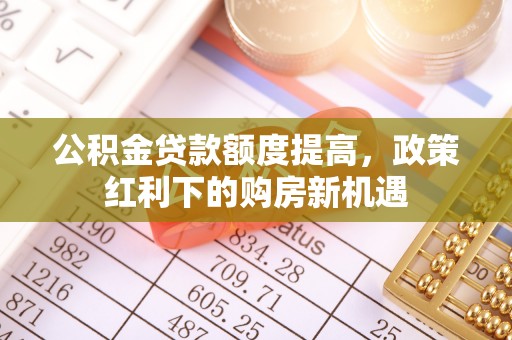 古坑公积金贷款额度提高，政策红利下的购房新机遇