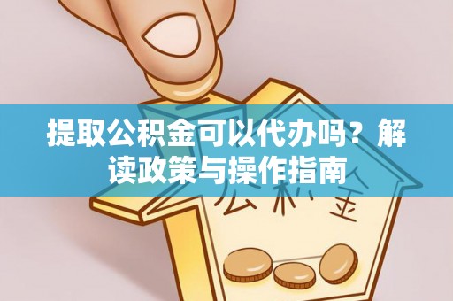 古坑提取公积金可以代办吗？解读政策与操作指南