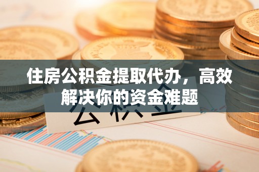古坑住房公积金提取代办，高效解决你的资金难题