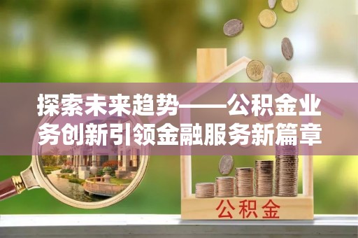 古坑探索未来趋势——公积金业务创新引领金融服务新篇章