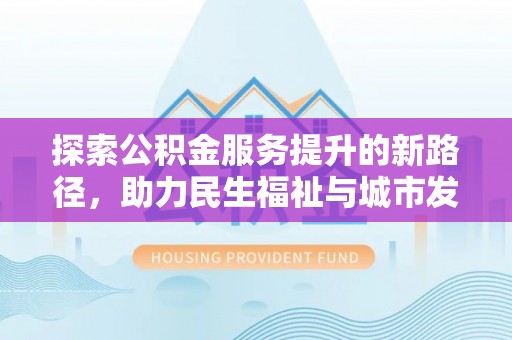 古坑探索公积金服务提升的新路径，助力民生福祉与城市发展
