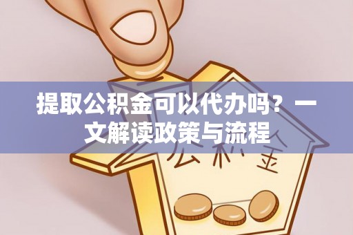 古坑提取公积金可以代办吗？一文解读政策与流程