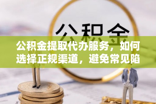 古坑公积金提取代办服务，如何选择正规渠道，避免常见陷阱