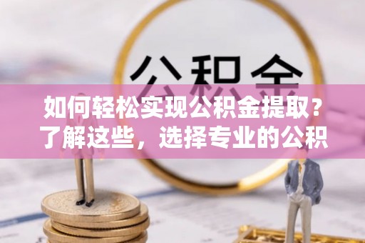 古坑如何轻松实现公积金提取？了解这些，选择专业的公积金提取代办服务