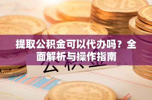 古坑提取公积金可以代办吗？全面解析与操作指南