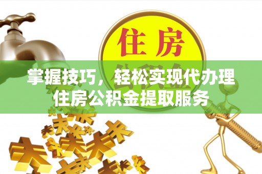 古坑掌握技巧，轻松实现代办理住房公积金提取服务
