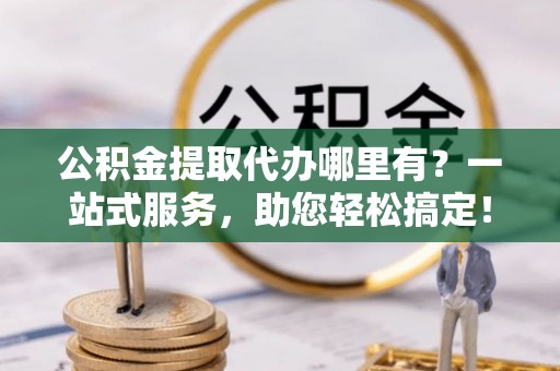 古坑公积金提取代办哪里有？一站式服务，助您轻松搞定！