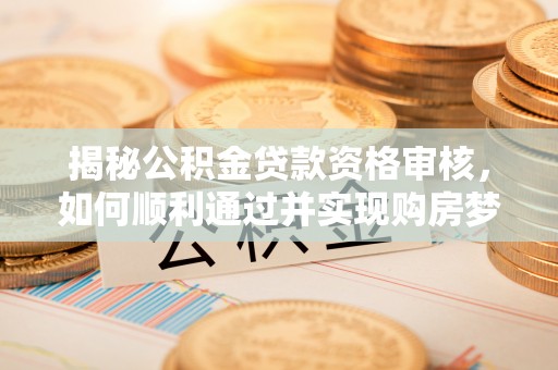 古坑揭秘公积金贷款资格审核，如何顺利通过并实现购房梦想