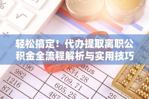 古坑轻松搞定！代办提取离职公积金全流程解析与实用技巧