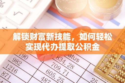 古坑解锁财富新技能，如何轻松实现代办提取公积金