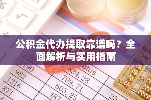 古坑公积金代办提取靠谱吗？全面解析与实用指南