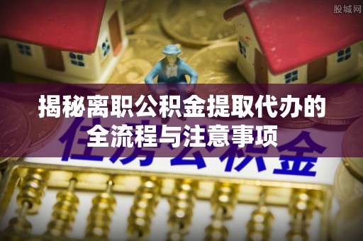 古坑揭秘离职公积金提取代办的全流程与注意事项