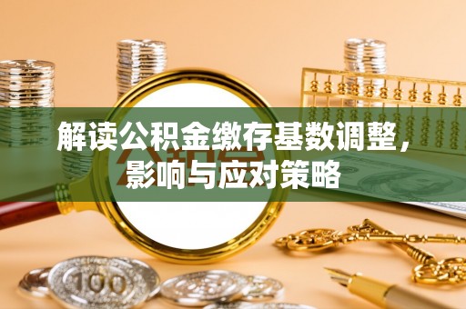 古坑解读公积金缴存基数调整，影响与应对策略